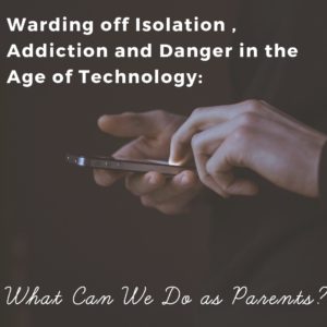 Warding off Isolation , Addiction and Danger in the Age of Technology: What Can We Do as Parents?